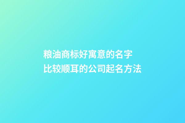 粮油商标好寓意的名字 比较顺耳的公司起名方法